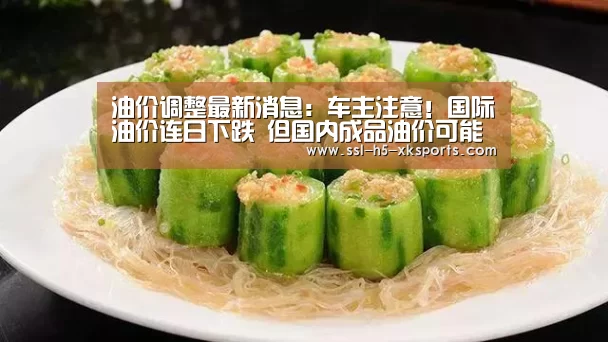 油价调整最新消息:车主注意!国际油价连日下跌 但国内成品油价可能【星空体育入口】(图2) 星空体育网址