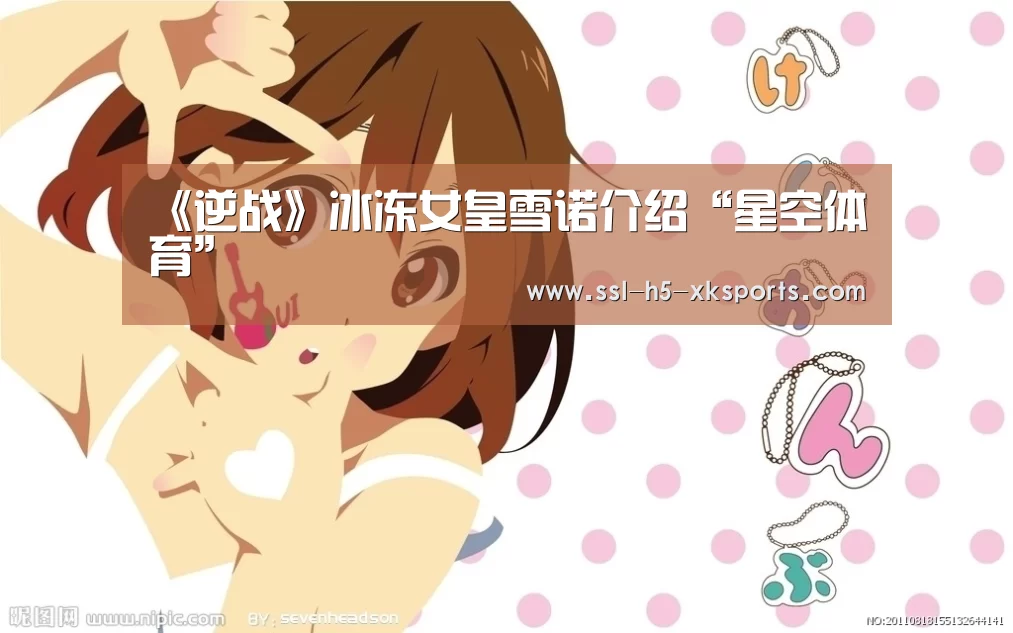 《逆战》冰冻女皇雪诺介绍“星空体育”