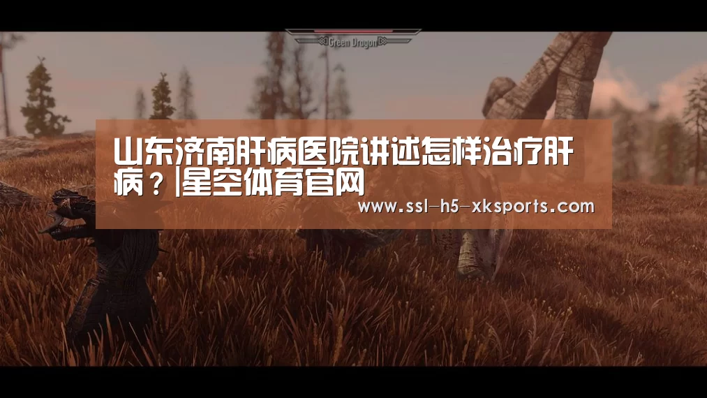 山东济南肝病医院讲述怎样治疗肝病?|星空体育官网(图4) 星空体育入口