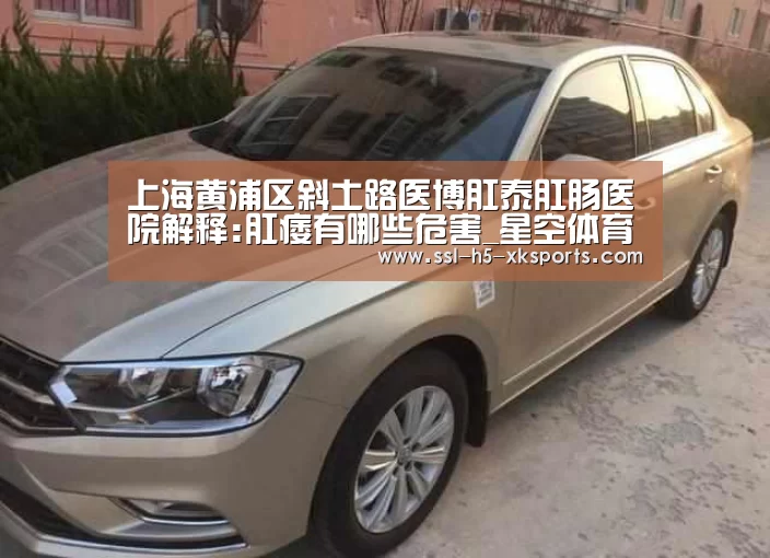 上海黄浦区斜土路医博肛泰肛肠医院解释:肛痿有哪些危害_星空体育入口(图3) 星空体育