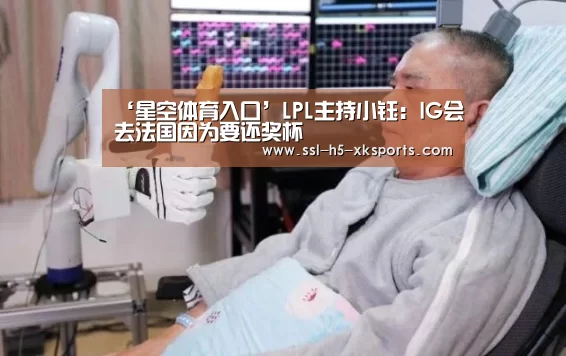 ‘星空体育入口’LPL主持小钰：IG会去法国因为要还奖杯